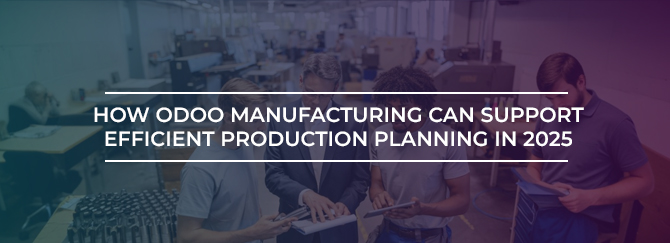 How Odoo Manufacturing Can Support Efficient Production Planning in 2025